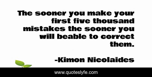 The sooner you make your first five thousand mistakes the sooner you will beable to correct them.