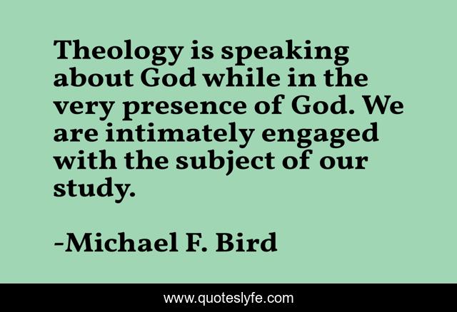 Theology is speaking about God while in the very presence of God. We are intimately engaged with the subject of our study.