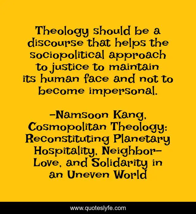 Theology should be a discourse that helps the sociopolitical approach to justice to maintain its human face and not to become impersonal.