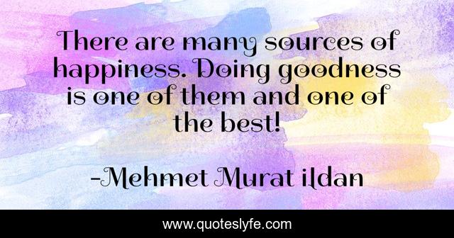 There are many sources of happiness. Doing goodness is one of them and one of the best!
