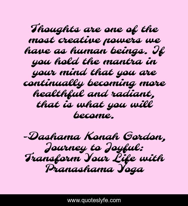 Thoughts are one of the most creative powers we have as human beings. If you hold the mantra in your mind that you are continually becoming more healthful and radiant, that is what you will become.