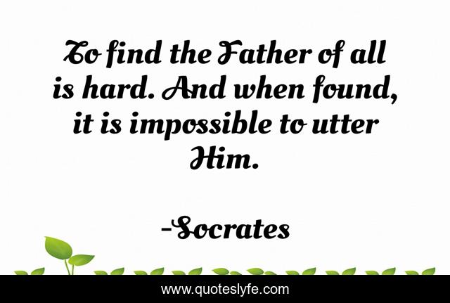 To find the Father of all is hard. And when found, it is impossible to utter Him.