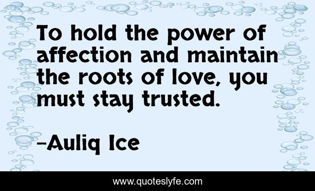 To hold the power of affection and maintain the roots of love, you must stay trusted.