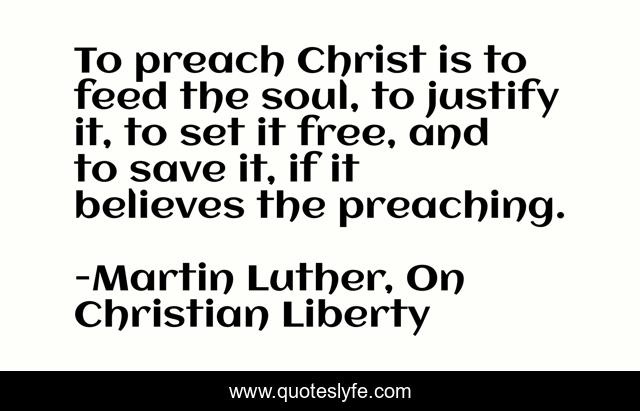 To preach Christ is to feed the soul, to justify it, to set it free, and to save it, if it believes the preaching.