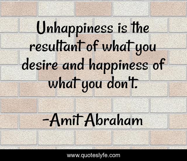 Unhappiness is the resultant of what you desire and happiness of what you don't.