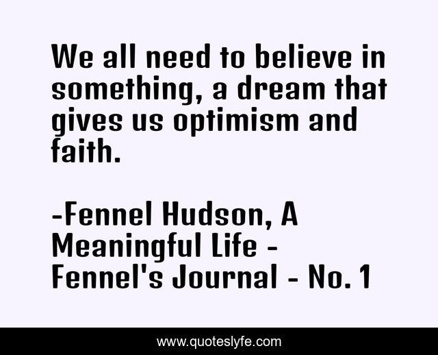 We all need to believe in something, a dream that gives us optimism and faith.