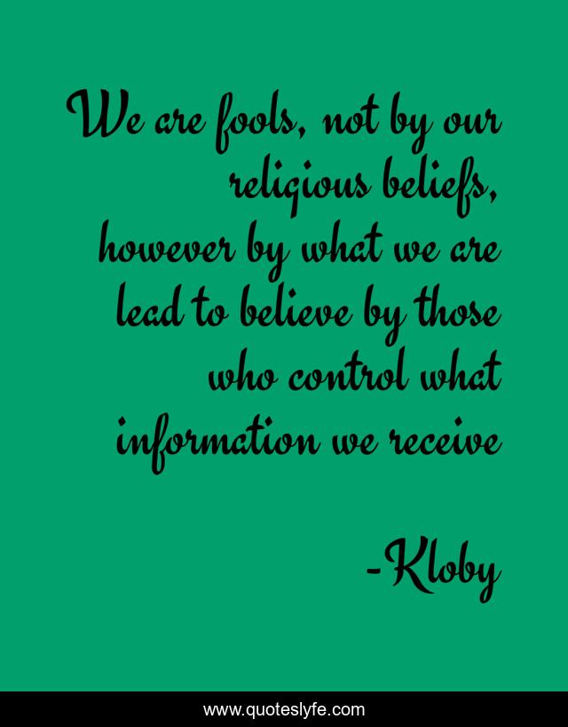 We are fools, not by our religious beliefs, however by what we are lead to believe by those who control what information we receive