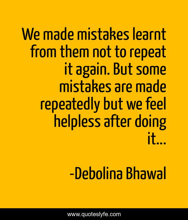 We made mistakes learnt from them not to repeat it again. But some mistakes are made repeatedly but we feel helpless after doing it...