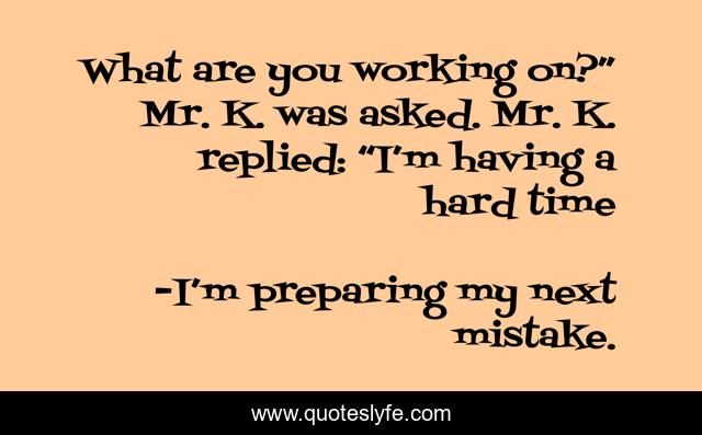 What are you working on?” Mr. K. was asked. Mr. K. replied: “I’m having a hard time