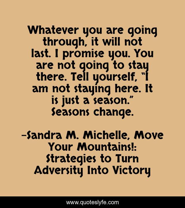 Whatever you are going through, it will not last. I promise you. You are not going to stay there. Tell yourself, “I am not staying here. It is just a season.” Seasons change.
