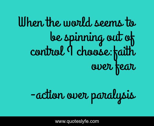 When the world seems to be spinning out of control I choose:faith over fear