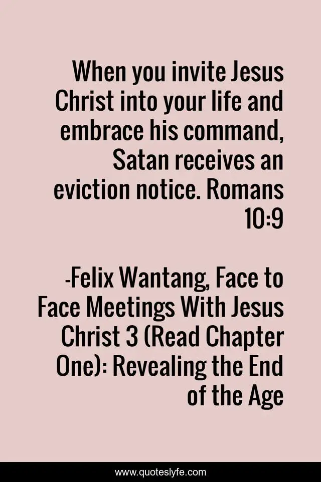 When you invite Jesus Christ into your life and embrace his command, Satan receives an eviction notice. Romans 10:9