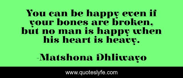 You can be happy even if your bones are broken, but no man is happy when his heart is heavy.