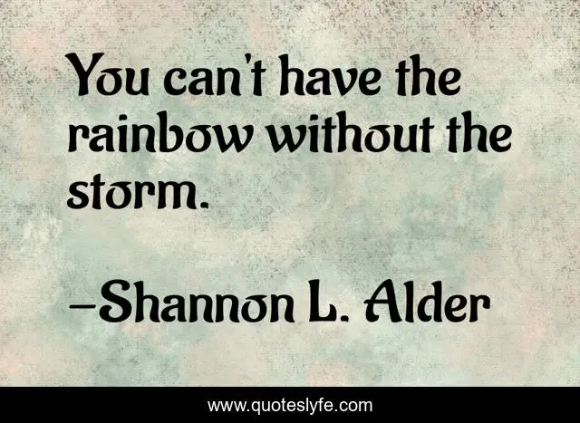 You can't have the rainbow without the storm.