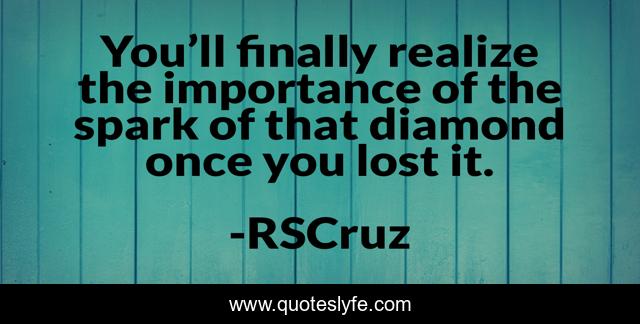 You’ll finally realize the importance of the spark of that diamond once you lost it.