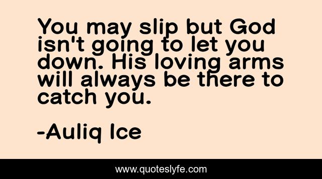 You may slip but God isn't going to let you down. His loving arms will always be there to catch you.