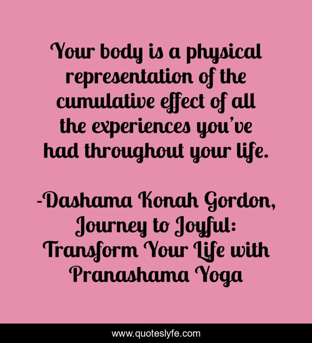 Your body is a physical representation of the cumulative effect of all the experiences you’ve had throughout your life.