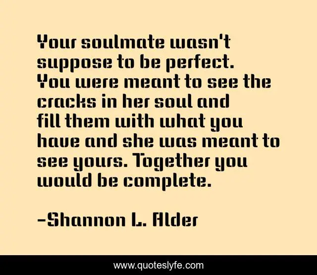 Your soulmate wasn't suppose to be perfect. You were meant to see the cracks in her soul and fill them with what you have and she was meant to see yours. Together you would be complete.