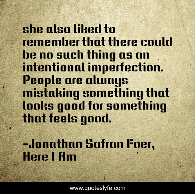 she also liked to remember that there could be no such thing as an intentional imperfection. People are always mistaking something that looks good for something that feels good.