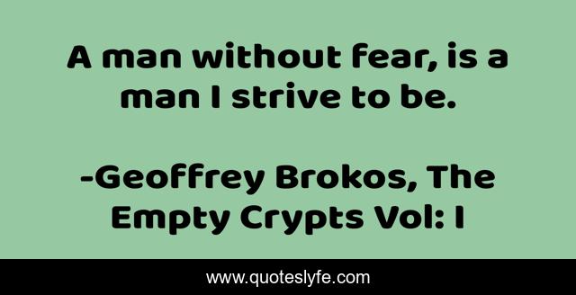 A man without fear, is a man I strive to be.