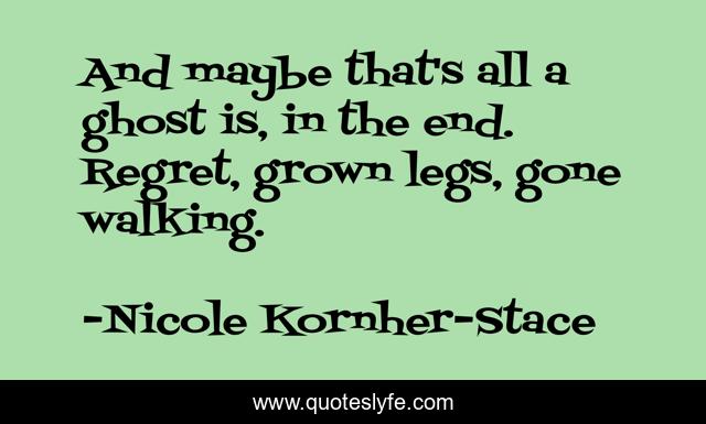 And maybe that's all a ghost is, in the end. Regret, grown legs, gone walking.