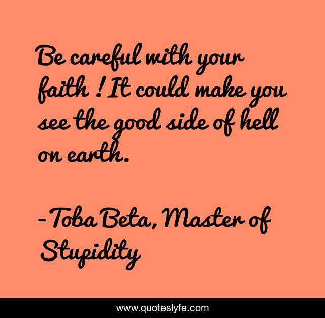 Be careful with your faith !It could make you see the good side of hell on earth.