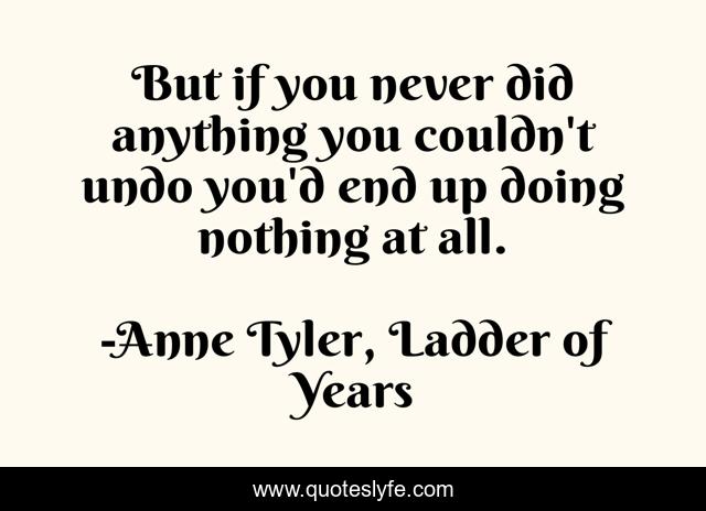 But if you never did anything you couldn't undo you'd end up doing nothing at all.