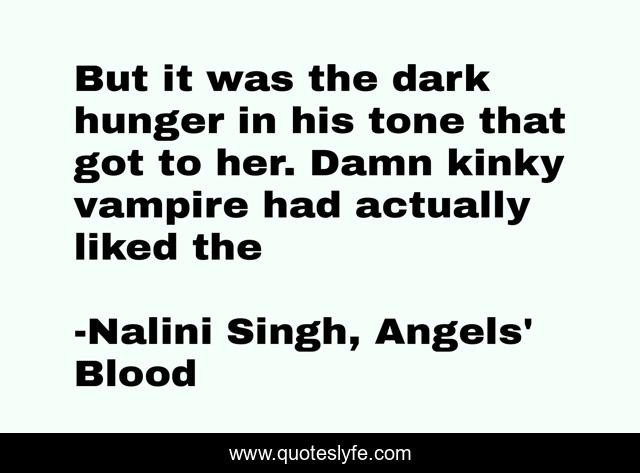 But it was the dark hunger in his tone that got to her. Damn kinky vampire had actually liked the