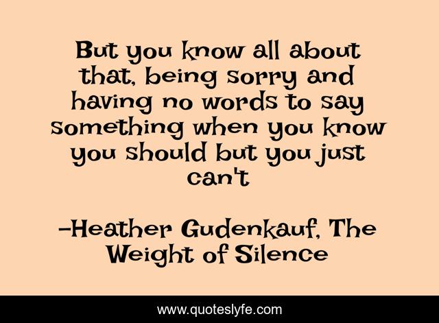 But you know all about that, being sorry and having no words to say something when you know you should but you just can't