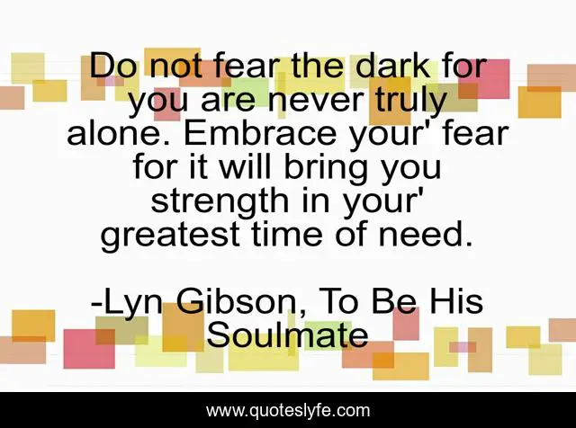 Do not fear the dark for you are never truly alone. Embrace your' fear for it will bring you strength in your' greatest time of need.