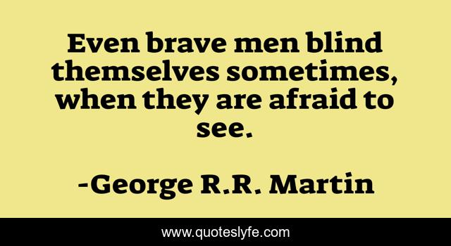 Even brave men blind themselves sometimes, when they are afraid to see.