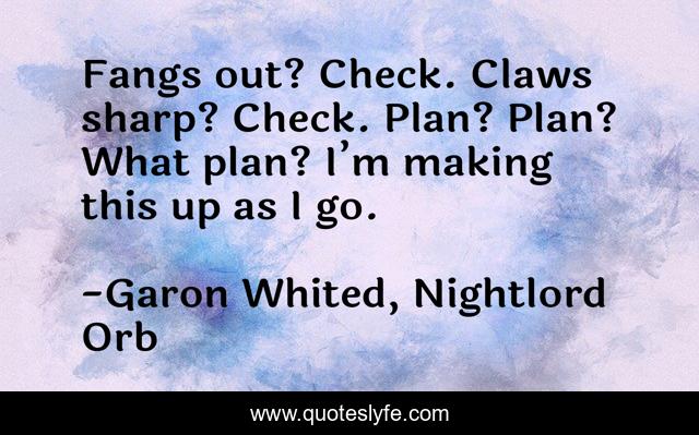 Fangs out? Check. Claws sharp? Check. Plan? Plan? What plan? I’m making this up as I go.