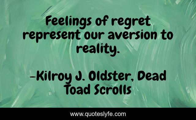 Feelings of regret represent our aversion to reality.