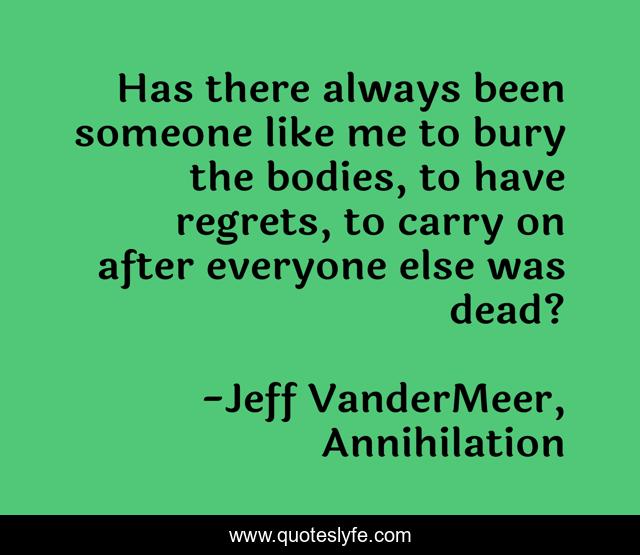 Has there always been someone like me to bury the bodies, to have regrets, to carry on after everyone else was dead?