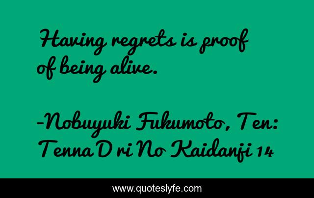 Having regrets is proof of being alive.