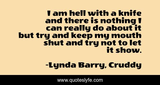 I am hell with a knife and there is nothing I can really do about it but try and keep my mouth shut and try not to let it show.