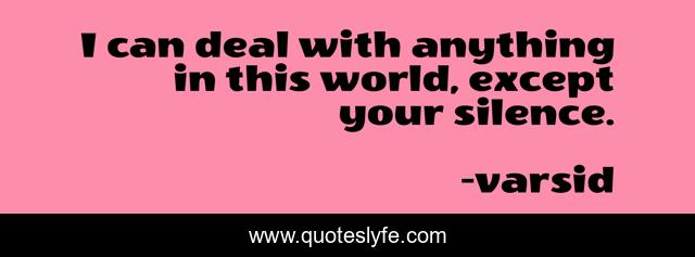 I can deal with anything in this world, except your silence.