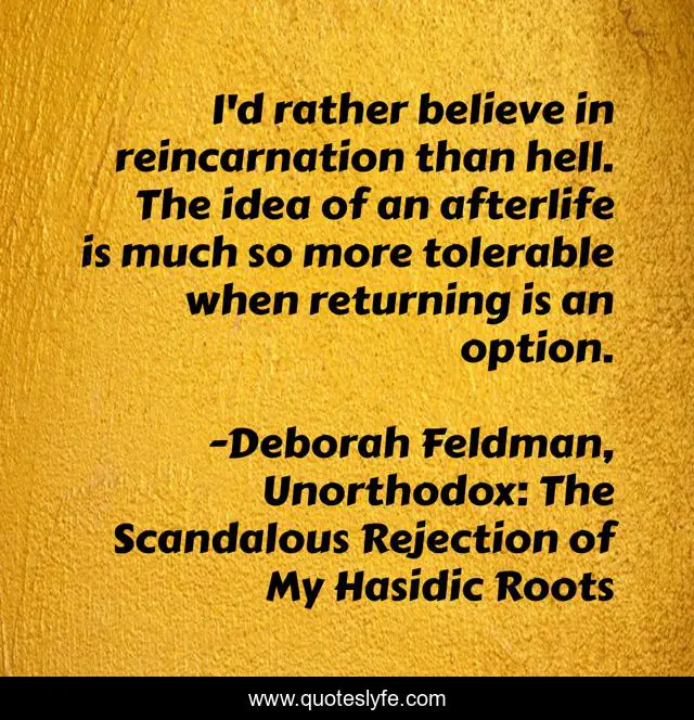 I'd rather believe in reincarnation than hell. The idea of an afterlife is much so more tolerable when returning is an option.