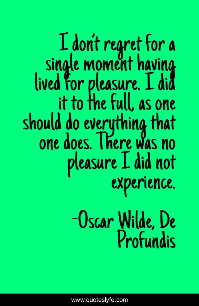 I don’t regret for a single moment having lived for pleasure. I did it to the full, as one should do everything that one does. There was no pleasure I did not experience.