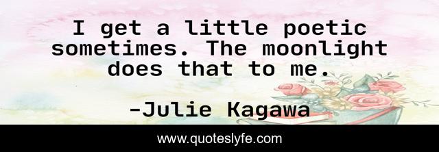 I get a little poetic sometimes. The moonlight does that to me.