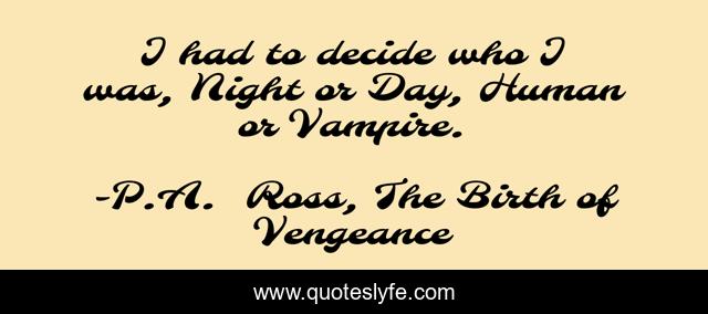 I had to decide who I was, Night or Day, Human or Vampire.
