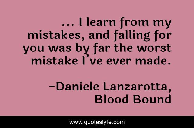 ... I learn from my mistakes, and falling for you was by far the worst mistake I’ve ever made.