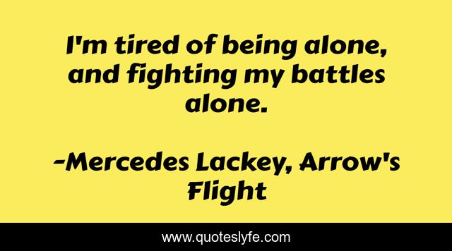 I'm tired of being alone, and fighting my battles alone.