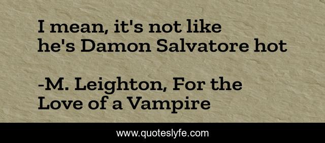 I mean, it's not like he's Damon Salvatore hot