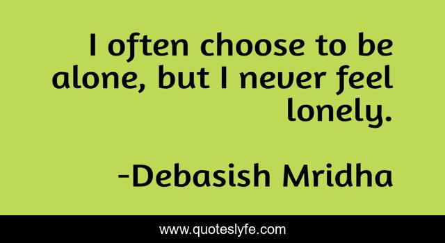 I often choose to be alone, but I never feel lonely.