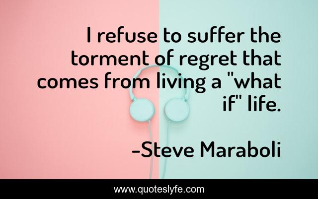 I refuse to suffer the torment of regret that comes from living a 