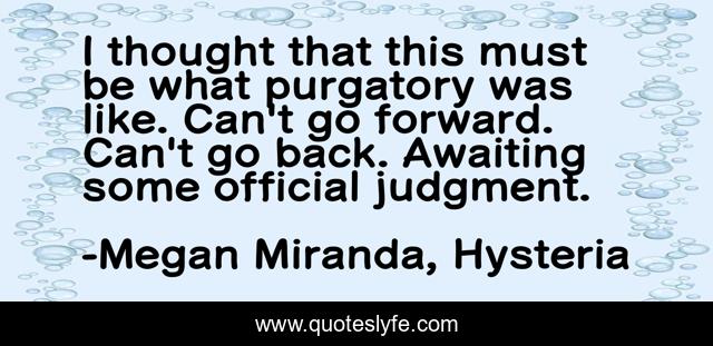 I thought that this must be what purgatory was like. Can't go forward. Can't go back. Awaiting some official judgment.