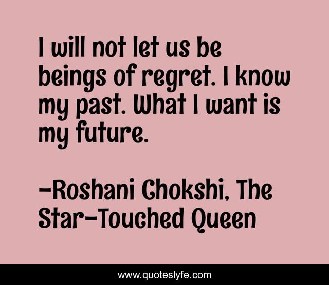 I will not let us be beings of regret. I know my past. What I want is my future.