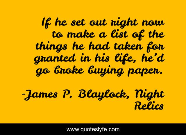 If he set out right now to make a list of the things he had taken for granted in his life, he’d go broke buying paper.
