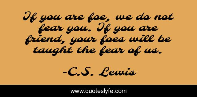 If you are foe, we do not fear you. If you are friend, your foes will be taught the fear of us.